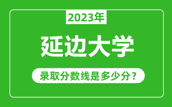 延邊大學(xué)2023年錄取分數(shù)線是多少分(含2021-2022歷年)