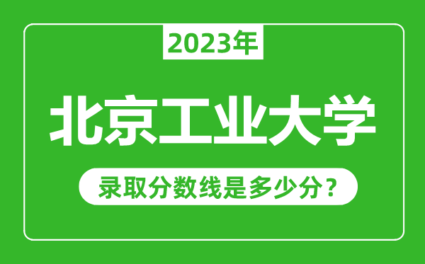北京工業(yè)大學(xué)2023年錄取分?jǐn)?shù)線是多少分(含2021-2022歷年)