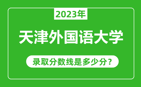 天津外國(guó)語(yǔ)大學(xué)2023年錄取分?jǐn)?shù)線是多少分(含2021-2022歷年)
