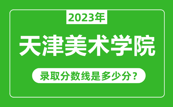 天津美術(shù)學(xué)院2023年錄取分?jǐn)?shù)線是多少分(含2021-2022歷年)