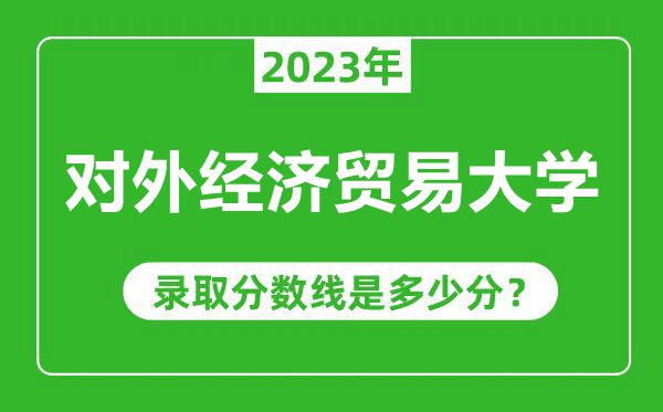 對外經濟貿易大學2023年錄取分數(shù)線是多少分(含2021-2022歷年)