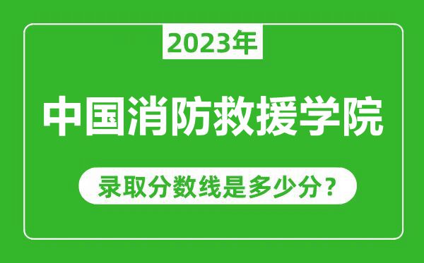 中國消防救援學(xué)院2023年錄取分數(shù)線是多少分(含2021-2022歷年)