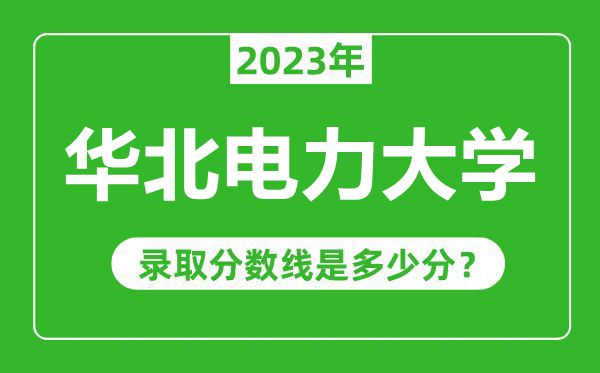 華北電力大學2023年錄取分數線是多少分(含2021-2022歷年)