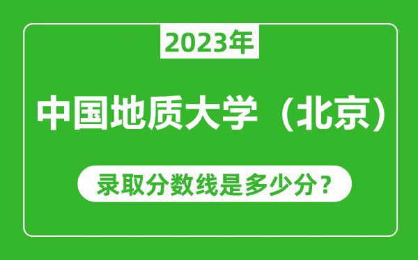 中國(guó)地質(zhì)大學(xué)(北京)2023年錄取分?jǐn)?shù)線(xiàn)是多少分(含2021-2022歷年)