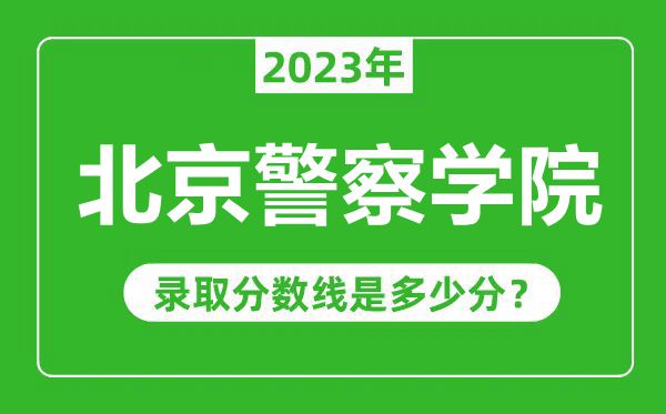 北京警察學院2023年錄取分數(shù)線是多少分(含2021-2022歷年)