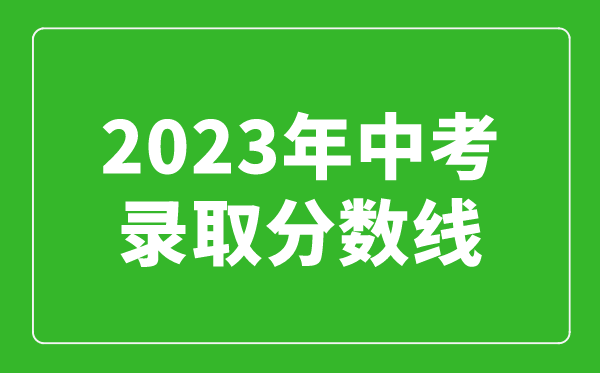 2023年中考錄取分?jǐn)?shù)線匯總,全國(guó)各高中錄取分?jǐn)?shù)線一覽表