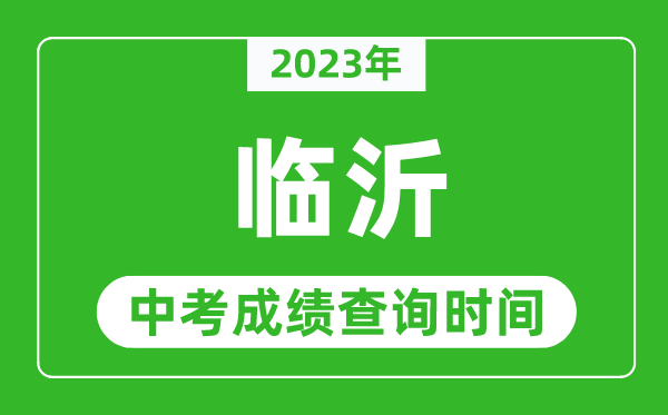 2023年臨沂中考成績(jī)查詢時(shí)間,臨沂中考成績(jī)一般什么時(shí)候公布？