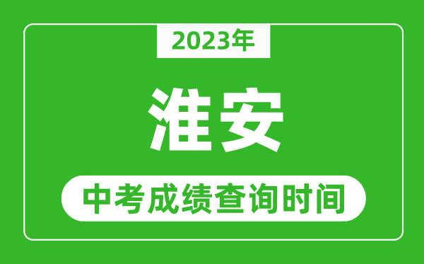 2023年淮安中考成績查詢時間,淮安中考成績一般什么時候公布？