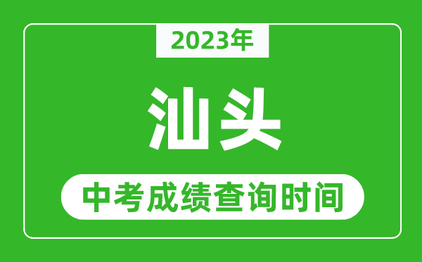 2023年汕頭中考成績查詢時間,汕頭中考成績一般什么時候公布？