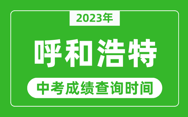 2023年呼和浩特中考成績查詢時間,呼和浩特中考成績一般什么時候公布？