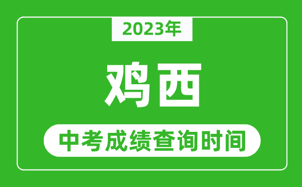 2023年雞西中考成績查詢時間,雞西中考成績一般什么時候公布？