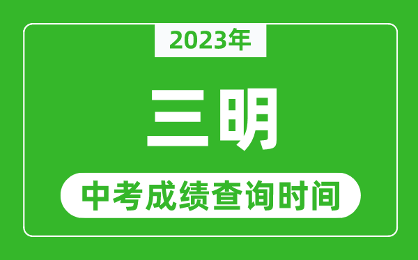 2023年三明中考成績(jī)查詢時(shí)間,三明中考成績(jī)一般什么時(shí)候公布？