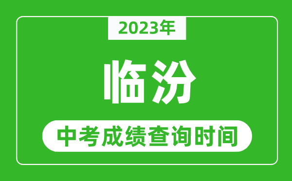 2023年臨汾中考成績查詢時間,臨汾中考成績一般什么時候公布？