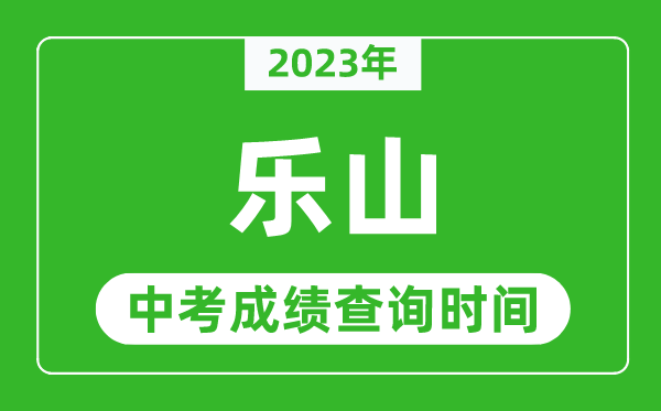 2023年樂山中考成績查詢時間,樂山中考成績一般什么時候公布?
