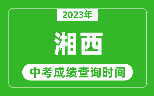 2023年湘西中考成績查詢時間,湘西中考成績一般什么時候公布？