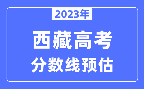 2023年西藏高考分?jǐn)?shù)線預(yù)估（含本科、一本、二本、專科分?jǐn)?shù)線）