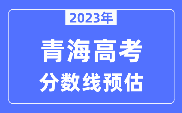 2023年青海高考分?jǐn)?shù)線預(yù)估（含本科、一本、二本、?？品?jǐn)?shù)線）