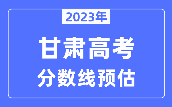 2023年甘肅高考分?jǐn)?shù)線預(yù)估（含本科、一本、二本、專科分?jǐn)?shù)線）