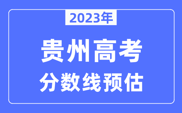 2023年貴州高考分?jǐn)?shù)線預(yù)估（含本科、一本、二本、專科分?jǐn)?shù)線）