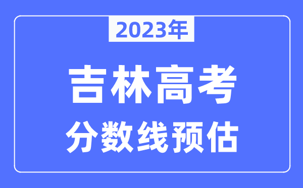 2023年吉林高考分數(shù)線預估（含本科、一本、二本、?？品謹?shù)線）