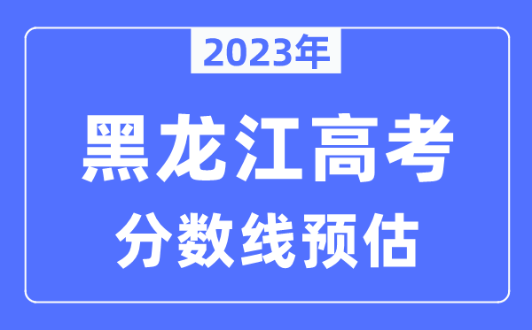 2023年黑龍江高考分?jǐn)?shù)線預(yù)估（含本科、一本、二本、專科分?jǐn)?shù)線）