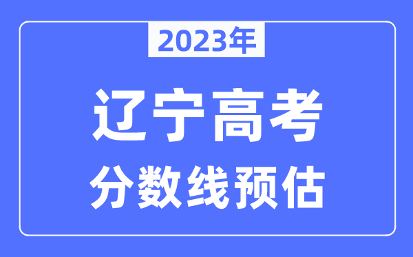 2023年遼寧高考分數(shù)線預估（含本科、一本、二本、?？品謹?shù)線）