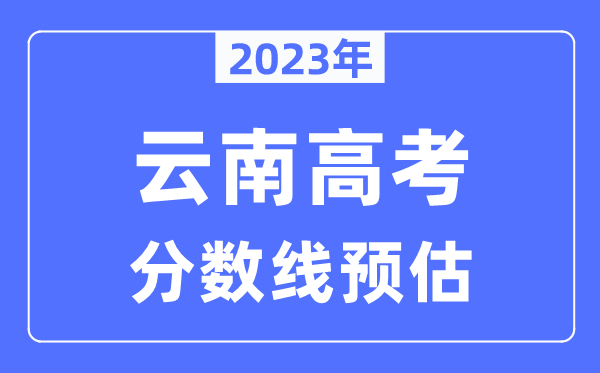 2023年云南高考分?jǐn)?shù)線預(yù)估（含本科、一本、二本、?？品?jǐn)?shù)線）