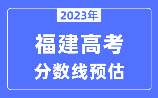 2023年福建高考分?jǐn)?shù)線預(yù)估（含本科、一本、二本、?？品?jǐn)?shù)線）
