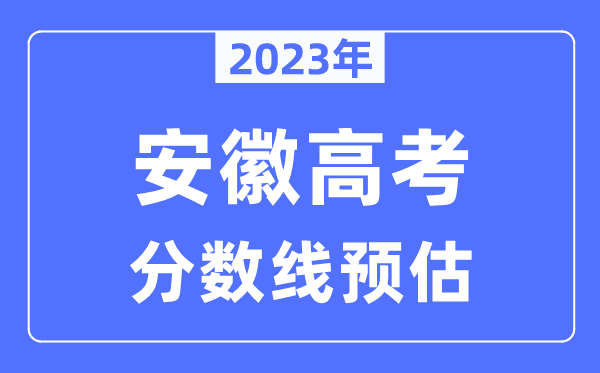 2023年安徽高考分?jǐn)?shù)線預(yù)估（含本科、一本、二本、?？品?jǐn)?shù)線）