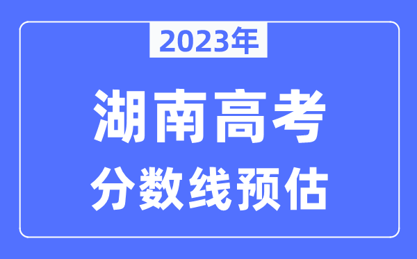2023年湖南高考分?jǐn)?shù)線預(yù)估（含本科、一本、二本、?？品?jǐn)?shù)線）