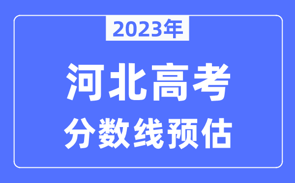 2023年河北高考分?jǐn)?shù)線預(yù)估（含本科、一本、二本、專科分?jǐn)?shù)線）