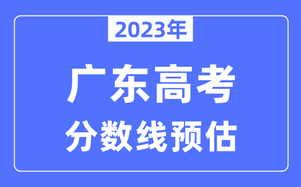 2023年廣東高考分?jǐn)?shù)線預(yù)估（含本科、一本、二本、專科分?jǐn)?shù)線）