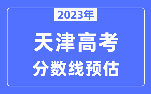 2023年天津高考分數(shù)線預(yù)估（含本科、一本、二本、?？品謹?shù)線）