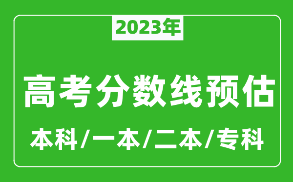 2023年全國各地高考分?jǐn)?shù)線預(yù)估（含本科、一本、二本、?？品?jǐn)?shù)線）