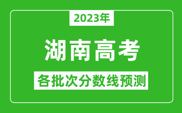 2023年湖南高考各批次分?jǐn)?shù)線預(yù)測(cè),湖南高考預(yù)估分?jǐn)?shù)線是多少？