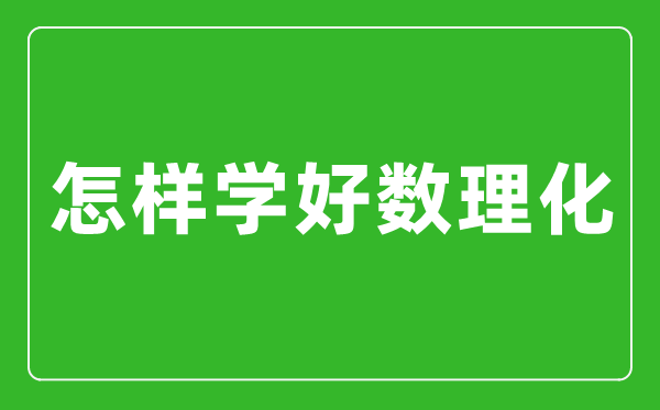 怎樣學(xué)好數(shù)理化,數(shù)理化學(xué)霸經(jīng)驗分享