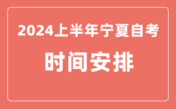 2024上半年寧夏自學考試時間安排,寧夏自考具體時間一覽表