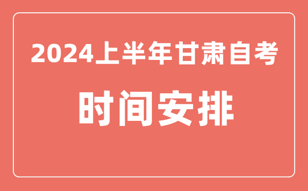 2024上半年甘肅自學(xué)考試時間安排,甘肅自考具體時間一覽表