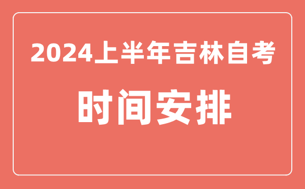 2024上半年吉林自學(xué)考試時(shí)間安排,吉林自考具體時(shí)間一覽表