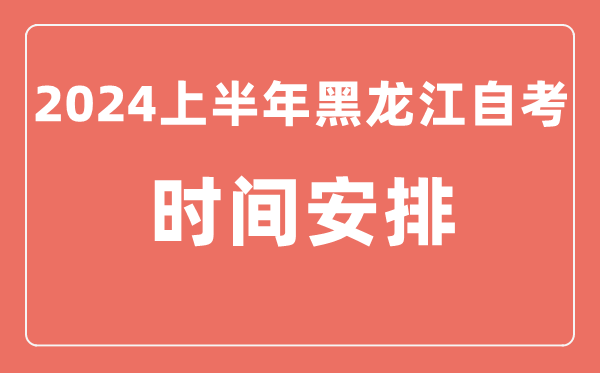 2024上半年黑龍江自學考試時間安排,黑龍江自考具體時間一覽表