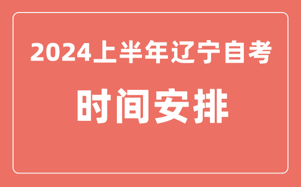 2024上半年遼寧自學(xué)考試時(shí)間安排,遼寧自考具體時(shí)間一覽表