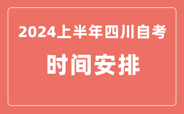 2024上半年四川自學考試時間安排,四川自考具體時間一覽表