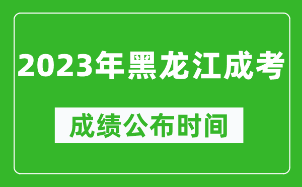 2023年黑龍江成考成績公布時間,黑龍江成考分?jǐn)?shù)多久能出來