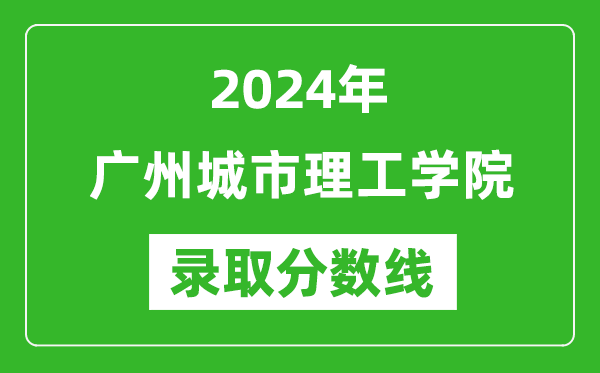 廣州城市理工學院錄取分數線2024年是多少分(附各省錄取最低分)
