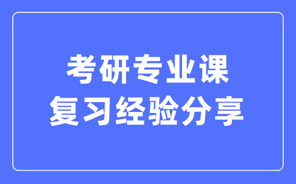考研專(zhuān)業(yè)課復(fù)習(xí)經(jīng)驗(yàn)分享,考研專(zhuān)業(yè)課怎么復(fù)習(xí)