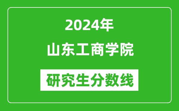 2024年山東工商學(xué)院研究生分?jǐn)?shù)線一覽表(含2023年歷年)