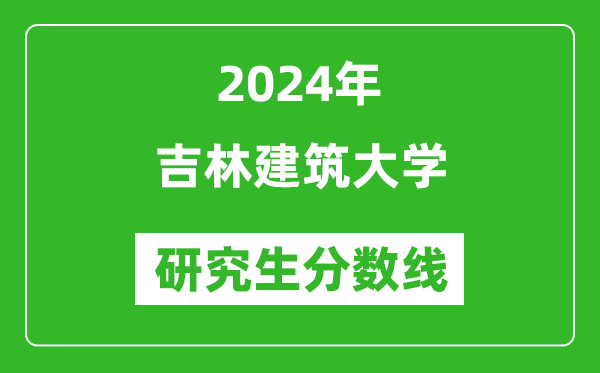 2024年吉林建筑大學(xué)研究生分?jǐn)?shù)線一覽表(含2023年歷年)