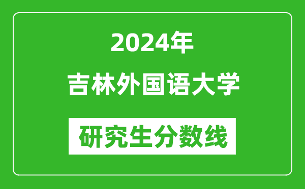 2024年吉林外國語大學研究生分數(shù)線一覽表(含2023年歷年)