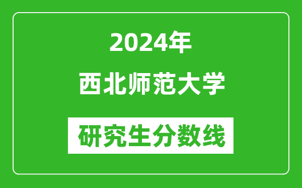 2024年西北師范大學(xué)研究生分?jǐn)?shù)線一覽表(含2023年歷年)