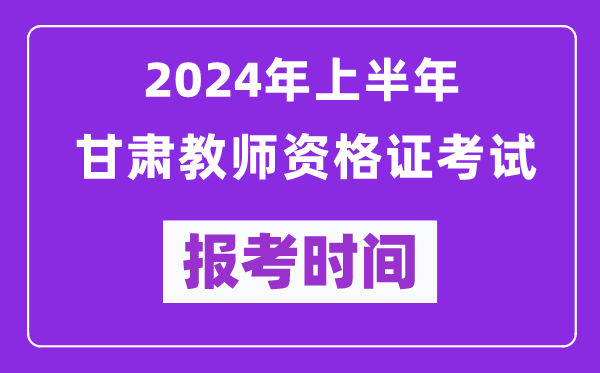 2024年上半年甘肅教師資格證考試報考時間(附報名入口)